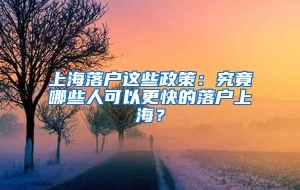 上海落户这些政策：究竟哪些人可以更快的落户上海？