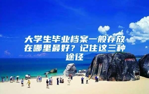 大学生毕业档案一般存放在哪里最好？记住这三种途径