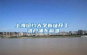 上海纽约大学新址开工 落户浦东前滩