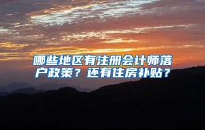 哪些地区有注册会计师落户政策？还有住房补贴？