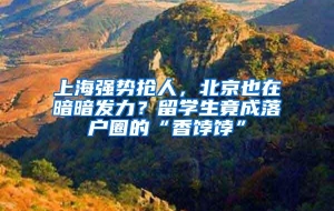 上海强势抢人，北京也在暗暗发力？留学生竟成落户圈的“香饽饽”