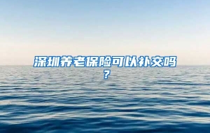 深圳养老保险可以补交吗？