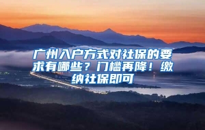 广州入户方式对社保的要求有哪些？门槛再降！缴纳社保即可