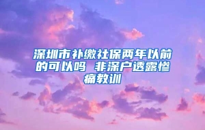 深圳市补缴社保两年以前的可以吗 非深户透露惨痛教训