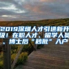 2019深圳人才引进新升级！在职人才、留学人员、博士后“秒批”入户