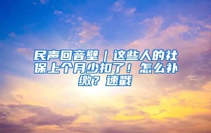 民声回音壁｜这些人的社保上个月少扣了！怎么补缴？速戳→