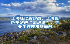 上海陆续解封后，上海虹桥车站遇“离沪潮”，毕业生连夜排队离开