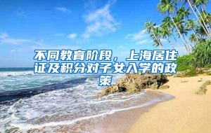 不同教育阶段，上海居住证及积分对子女入学的政策