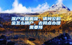 深户准备离深，请问公积金怎么销户，去网点办理需要预