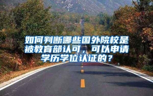 如何判断哪些国外院校是被教育部认可，可以申请学历学位认证的？