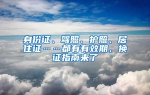 身份证、驾照、护照、居住证……都有有效期，换证指南来了