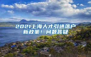 2021上海人才引进落户新政策！问题答疑