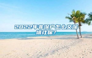 2022年非深户怎么交深圳社保？