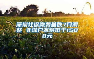 深圳社保缴费基数7月调整 非深户不得低于1500元