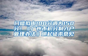 门槛拟由100分调为150分！《广州市积分制入户管理办法》明起征求意见