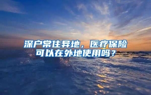 深户常住异地，医疗保险可以在外地使用吗？