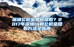 深圳公积金如何提取？2017年深圳14种公积金提取方法全指南