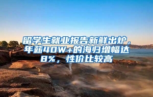 留学生就业报告新鲜出炉，年薪40W+的海归增幅达8%，性价比较高