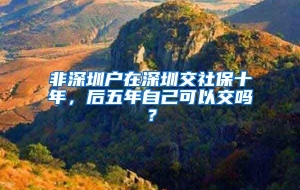 非深圳户在深圳交社保十年，后五年自己可以交吗？