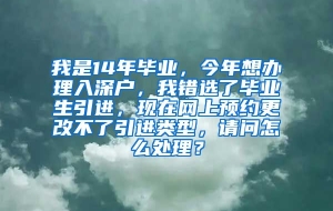 我是14年毕业，今年想办理入深户，我错选了毕业生引进，现在网上预约更改不了引进类型，请问怎么处理？