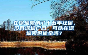 在深圳缴纳了十五年社保，没有深圳户口，可以在深圳领退休金吗？