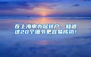 在上海申办居转户，知道这20个细节更容易成功！