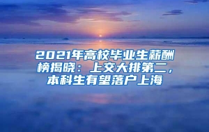 2021年高校毕业生薪酬榜揭晓：上交大排第二，本科生有望落户上海