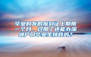 毕业时发的报到证上期限一个月，过期了还能办深圳户口毕业生接收吗？