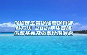 深圳市生育保险参保有哪些方法 2021年生育险缴费基数及缴费比例消息