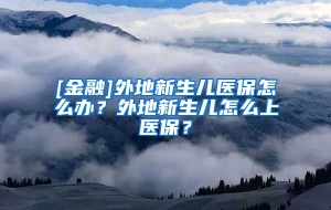 [金融]外地新生儿医保怎么办？外地新生儿怎么上医保？