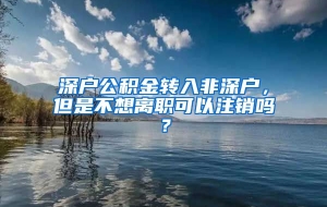 深户公积金转入非深户，但是不想离职可以注销吗？