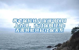 养老保险转入深圳可以网上办理，市社保局提醒：无需频繁转移社保关系