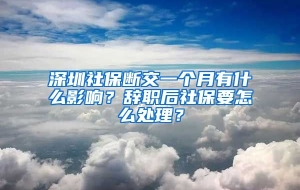 深圳社保断交一个月有什么影响？辞职后社保要怎么处理？