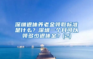 深圳退休养老金领取标准是什么？深圳一个月可以领多少退休金？(2)