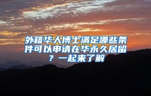 外籍华人博士满足哪些条件可以申请在华永久居留？一起来了解