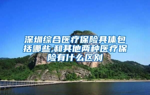 深圳综合医疗保险具体包括哪些,和其他两种医疗保险有什么区别