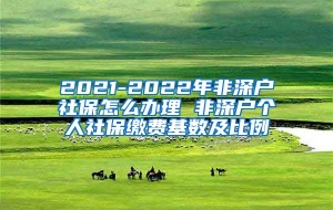 2021-2022年非深户社保怎么办理 非深户个人社保缴费基数及比例