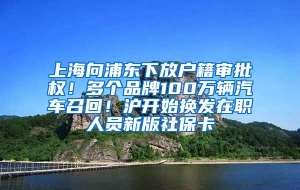 上海向浦东下放户籍审批权！多个品牌100万辆汽车召回！沪开始换发在职人员新版社保卡