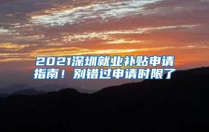 2021深圳就业补贴申请指南！别错过申请时限了