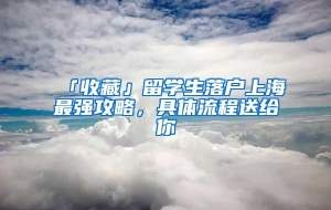 「收藏」留学生落户上海最强攻略，具体流程送给你