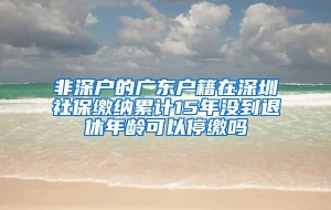 非深户的广东户籍在深圳社保缴纳累计15年没到退休年龄可以停缴吗