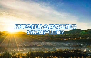 留学生找什么样的工作最方便落户上海？