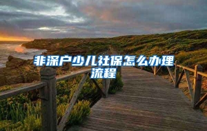 非深户少儿社保怎么办理流程