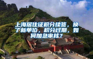 上海居住证积分续签，换了新单位，积分过期，如何加急审核？