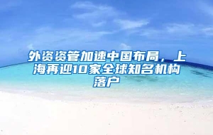 外资资管加速中国布局，上海再迎10家全球知名机构落户