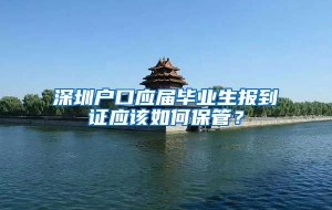 深圳户口应届毕业生报到证应该如何保管？