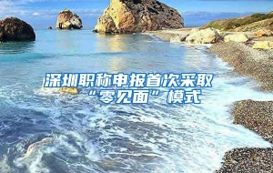 深圳职称申报首次采取“零见面”模式