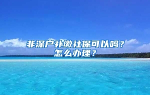 非深户补缴社保可以吗？怎么办理？