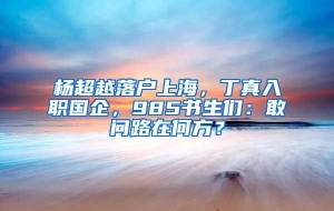 杨超越落户上海，丁真入职国企，985书生们：敢问路在何方？