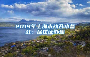 2019年上海市幼升小备战：居住证办理